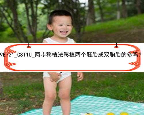 北京冷冻卵子 代孕|9E721_G8T1U_两步移植法移植两个胚胎成双胞胎的多吗？_zBK8g
